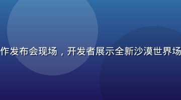 黄游戏新作发布会现场，开发者展示全新沙漠世界场景设计图